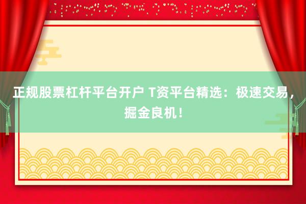 正规股票杠杆平台开户 T资平台精选：极速交易，掘金良机！