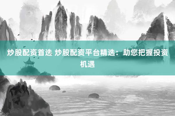 炒股配资首选 炒股配资平台精选：助您把握投资机遇