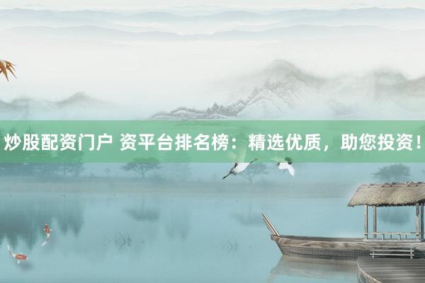 炒股配资门户 资平台排名榜：精选优质，助您投资！