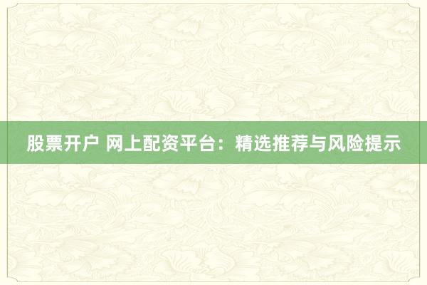 股票开户 网上配资平台：精选推荐与风险提示