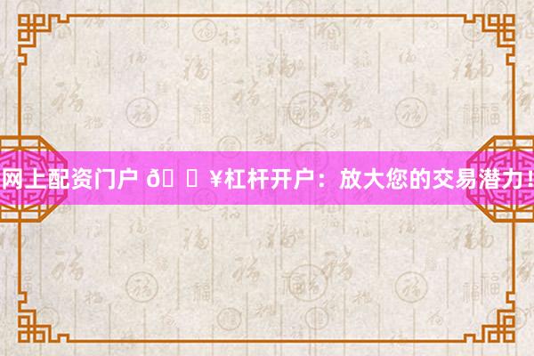 网上配资门户 🔥杠杆开户：放大您的交易潜力！