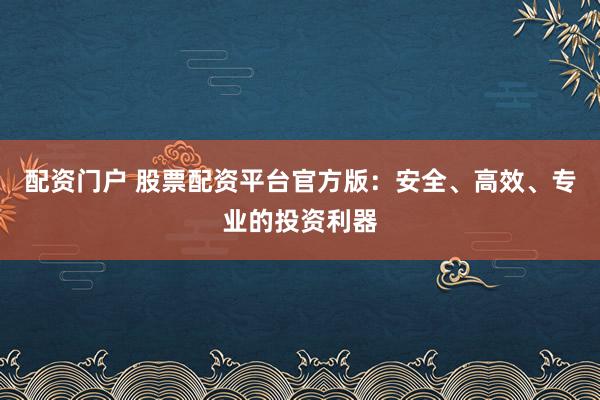 配资门户 股票配资平台官方版：安全、高效、专业的投资利器