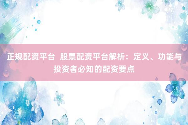 正规配资平台  股票配资平台解析：定义、功能与投资者必知的配资要点