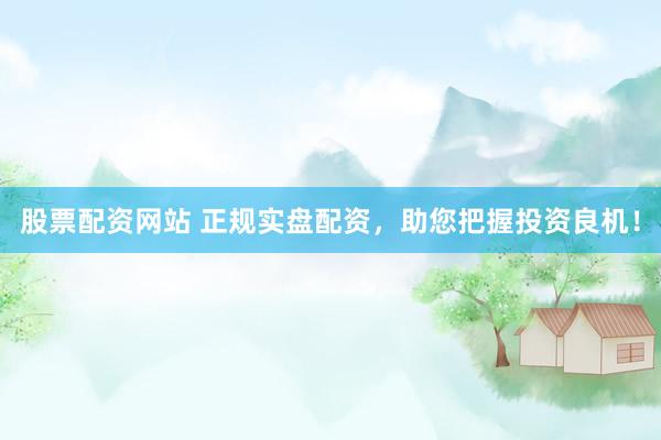 股票配资网站 正规实盘配资，助您把握投资良机！
