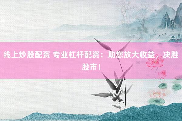 线上炒股配资 专业杠杆配资：助您放大收益，决胜股市！