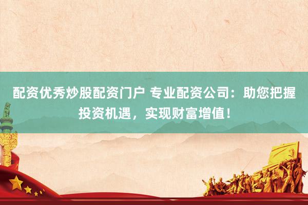 配资优秀炒股配资门户 专业配资公司：助您把握投资机遇，实现财富增值！