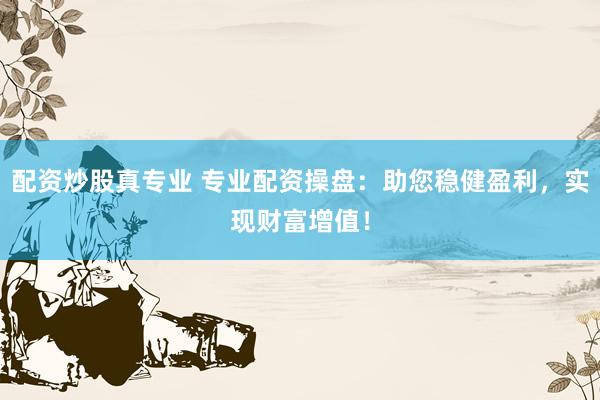 配资炒股真专业 专业配资操盘：助您稳健盈利，实现财富增值！