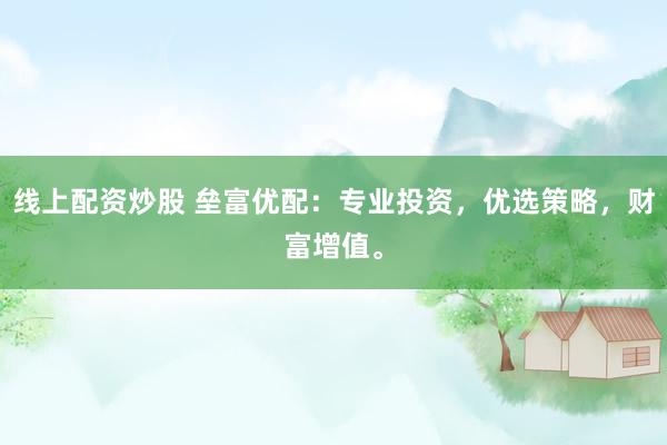 线上配资炒股 垒富优配：专业投资，优选策略，财富增值。