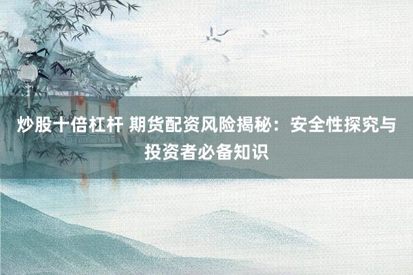炒股十倍杠杆 期货配资风险揭秘：安全性探究与投资者必备知识