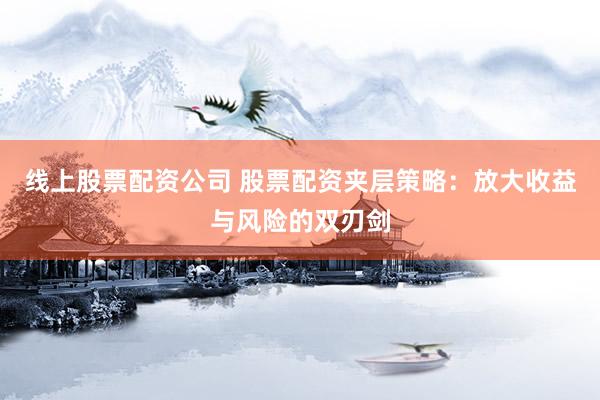 线上股票配资公司 股票配资夹层策略：放大收益与风险的双刃剑