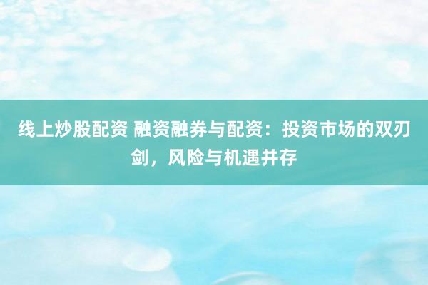 线上炒股配资 融资融券与配资：投资市场的双刃剑，风险与机遇并存