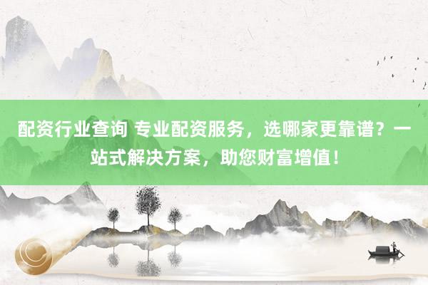 配资行业查询 专业配资服务，选哪家更靠谱？一站式解决方案，助您财富增值！