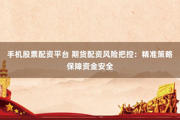 手机股票配资平台 期货配资风险把控：精准策略保障资金安全