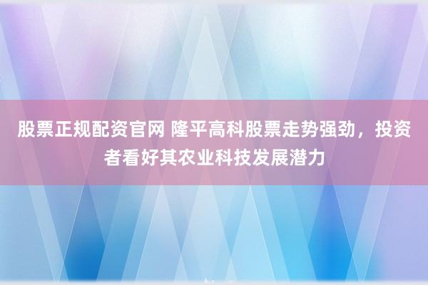 股票正规配资官网 隆平高科股票走势强劲，投资者看好其农业科技发展潜力