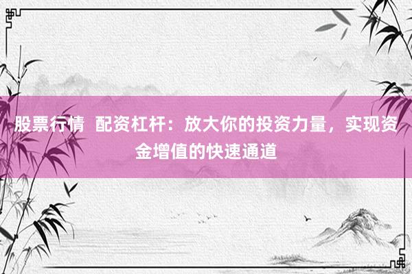 股票行情  配资杠杆：放大你的投资力量，实现资金增值的快速通道