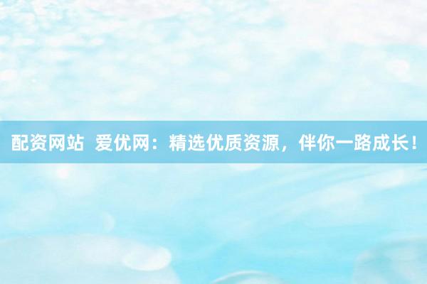 配资网站  爱优网：精选优质资源，伴你一路成长！