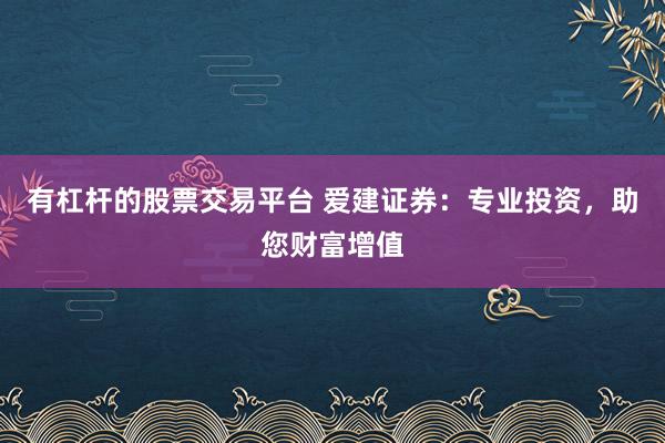 有杠杆的股票交易平台 爱建证券：专业投资，助您财富增值