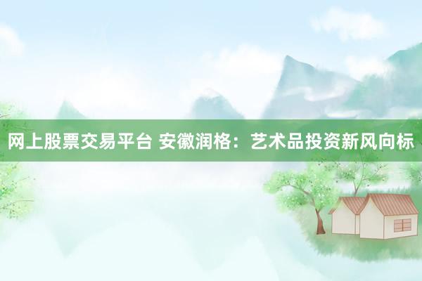 网上股票交易平台 安徽润格：艺术品投资新风向标