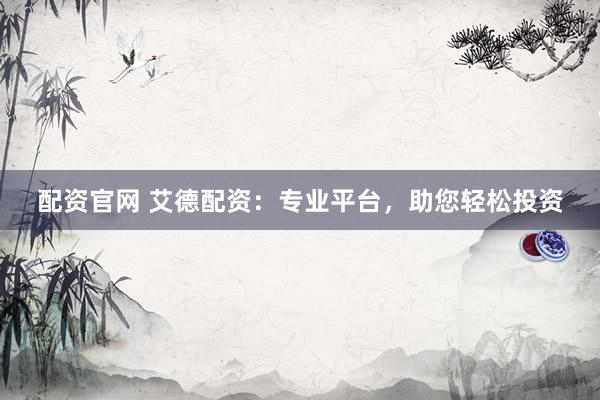 配资官网 艾德配资：专业平台，助您轻松投资