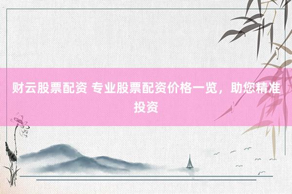 财云股票配资 专业股票配资价格一览，助您精准投资