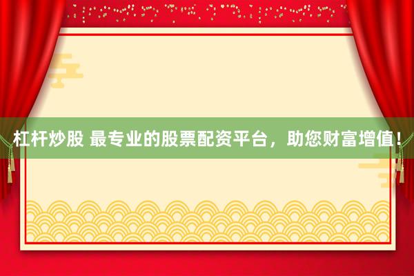 杠杆炒股 最专业的股票配资平台，助您财富增值！