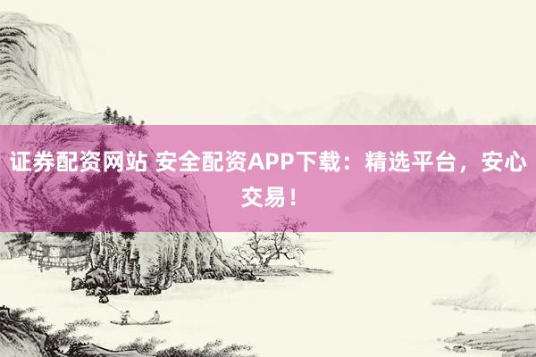 证券配资网站 安全配资APP下载：精选平台，安心交易！