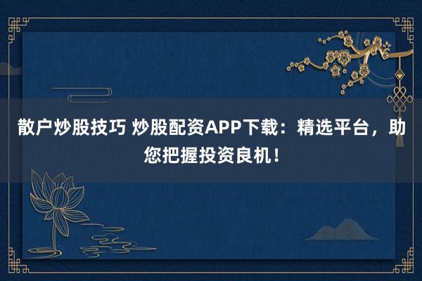 散户炒股技巧 炒股配资APP下载：精选平台，助您把握投资良机！