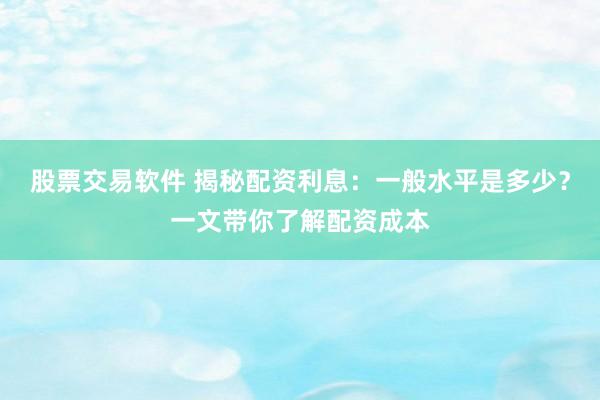 股票交易软件 揭秘配资利息：一般水平是多少？一文带你了解配资成本