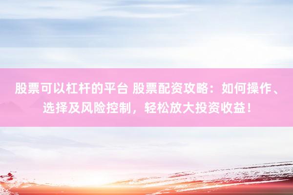 股票可以杠杆的平台 股票配资攻略：如何操作、选择及风险控制，轻松放大投资收益！