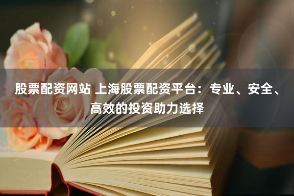 股票配资网站 上海股票配资平台：专业、安全、高效的投资助力选择