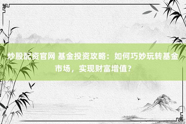炒股配资官网 基金投资攻略：如何巧妙玩转基金市场，实现财富增值？