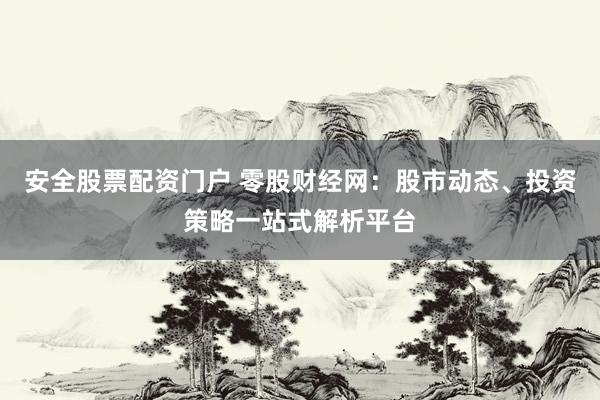 安全股票配资门户 零股财经网：股市动态、投资策略一站式解析平台