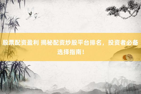 股票配资盈利 揭秘配资炒股平台排名，投资者必备选择指南！