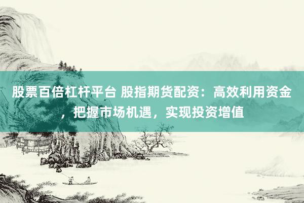 股票百倍杠杆平台 股指期货配资：高效利用资金，把握市场机遇，实现投资增值