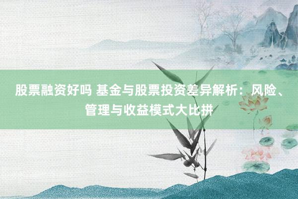 股票融资好吗 基金与股票投资差异解析：风险、管理与收益模式大比拼