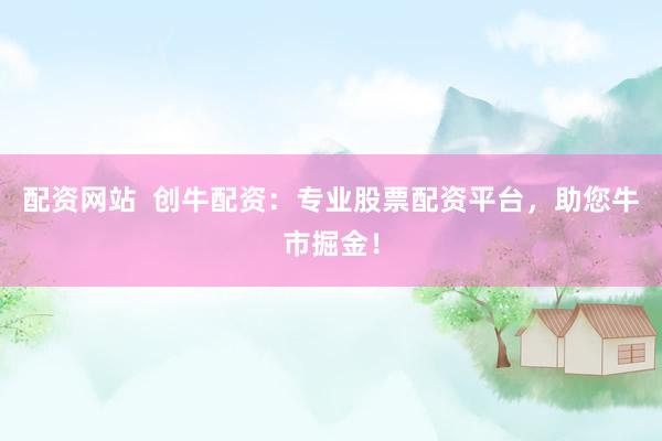 配资网站  创牛配资：专业股票配资平台，助您牛市掘金！