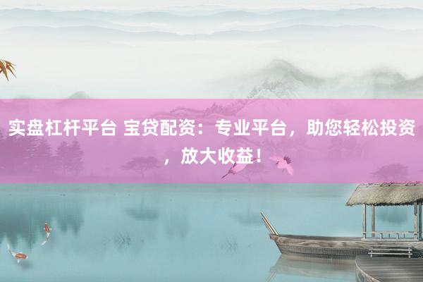 实盘杠杆平台 宝贷配资：专业平台，助您轻松投资，放大收益！