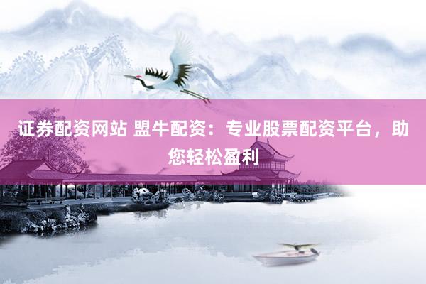 证券配资网站 盟牛配资：专业股票配资平台，助您轻松盈利