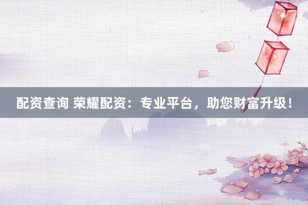 配资查询 荣耀配资：专业平台，助您财富升级！