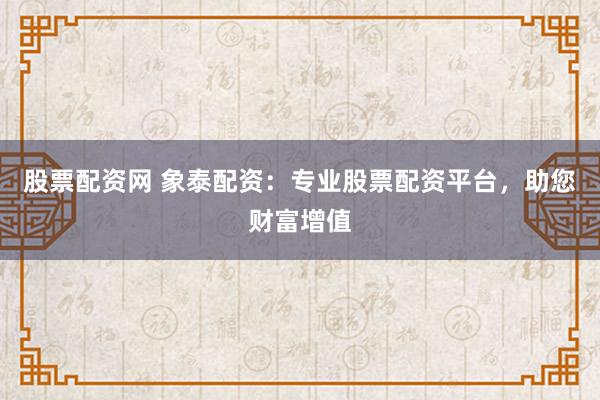 股票配资网 象泰配资：专业股票配资平台，助您财富增值