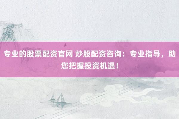 专业的股票配资官网 炒股配资咨询：专业指导，助您把握投资机遇！