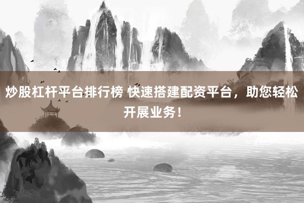 炒股杠杆平台排行榜 快速搭建配资平台，助您轻松开展业务！