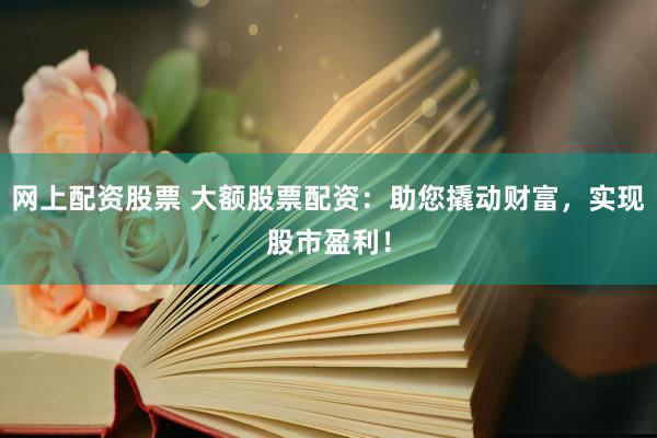 网上配资股票 大额股票配资：助您撬动财富，实现股市盈利！