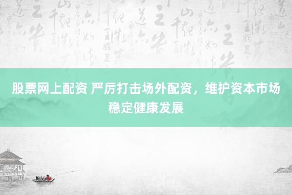 股票网上配资 严厉打击场外配资，维护资本市场稳定健康发展