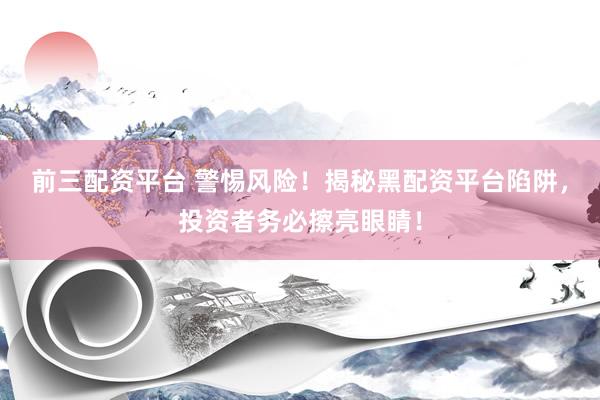 前三配资平台 警惕风险！揭秘黑配资平台陷阱，投资者务必擦亮眼睛！