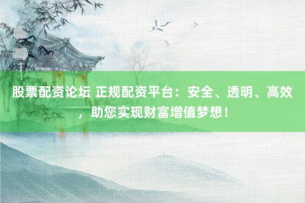 股票配资论坛 正规配资平台：安全、透明、高效，助您实现财富增值梦想！