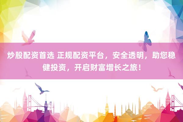炒股配资首选 正规配资平台，安全透明，助您稳健投资，开启财富增长之旅！