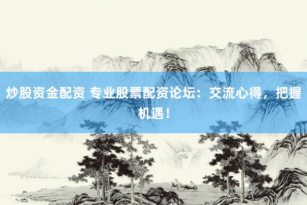 炒股资金配资 专业股票配资论坛：交流心得，把握机遇！