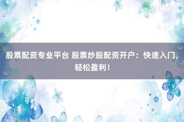 股票配资专业平台 股票炒股配资开户：快速入门，轻松盈利！