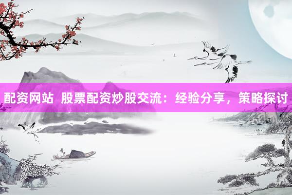 配资网站  股票配资炒股交流：经验分享，策略探讨